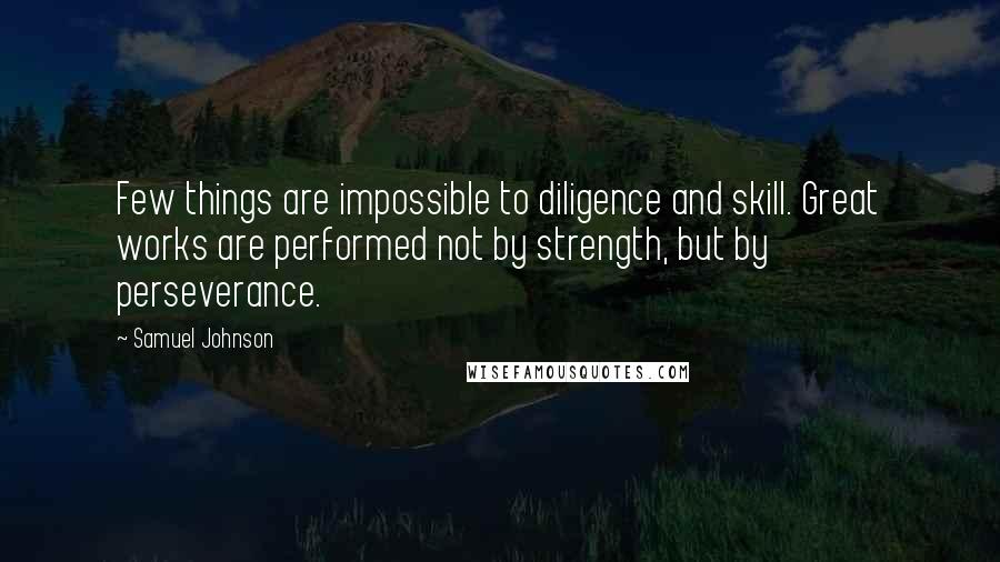 Samuel Johnson Quotes: Few things are impossible to diligence and skill. Great works are performed not by strength, but by perseverance.