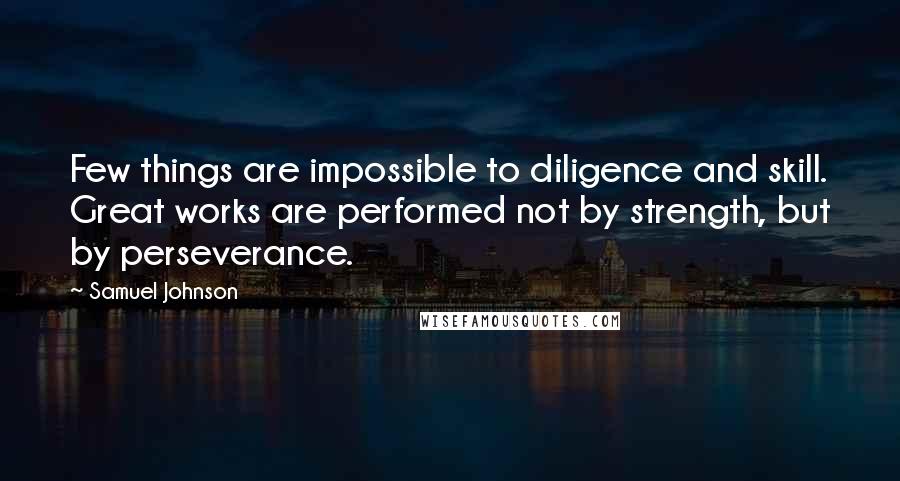 Samuel Johnson Quotes: Few things are impossible to diligence and skill. Great works are performed not by strength, but by perseverance.