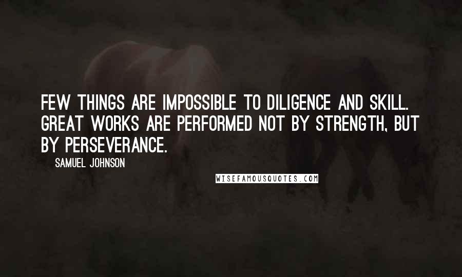 Samuel Johnson Quotes: Few things are impossible to diligence and skill. Great works are performed not by strength, but by perseverance.
