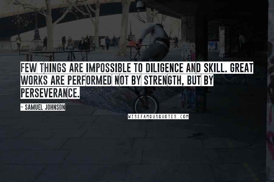 Samuel Johnson Quotes: Few things are impossible to diligence and skill. Great works are performed not by strength, but by perseverance.