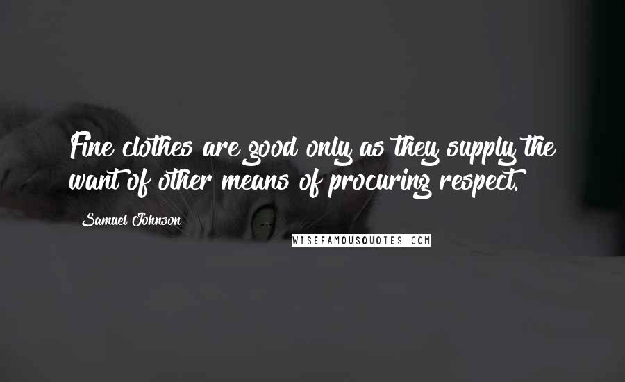 Samuel Johnson Quotes: Fine clothes are good only as they supply the want of other means of procuring respect.