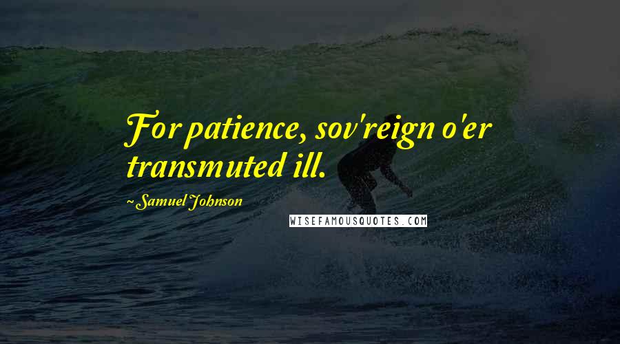 Samuel Johnson Quotes: For patience, sov'reign o'er transmuted ill.