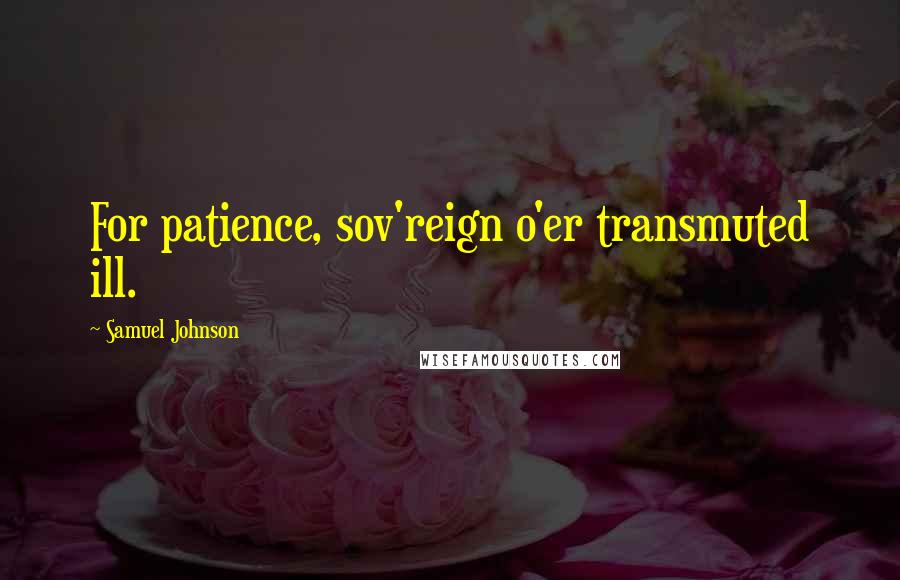 Samuel Johnson Quotes: For patience, sov'reign o'er transmuted ill.