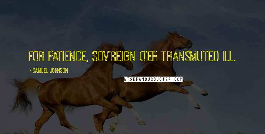 Samuel Johnson Quotes: For patience, sov'reign o'er transmuted ill.