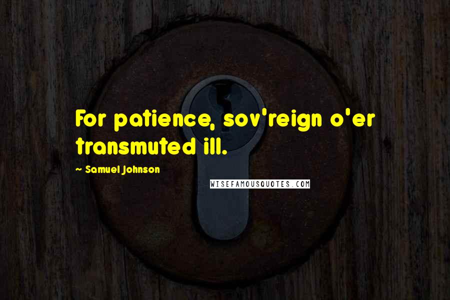 Samuel Johnson Quotes: For patience, sov'reign o'er transmuted ill.