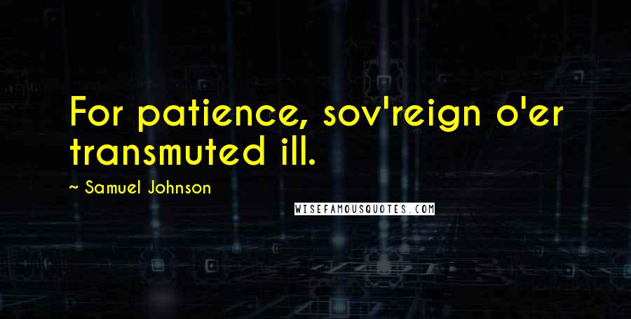 Samuel Johnson Quotes: For patience, sov'reign o'er transmuted ill.