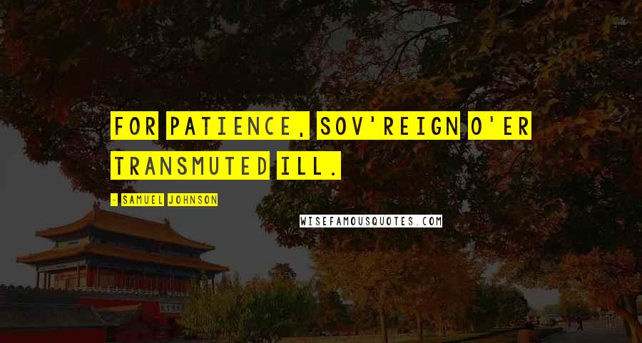 Samuel Johnson Quotes: For patience, sov'reign o'er transmuted ill.