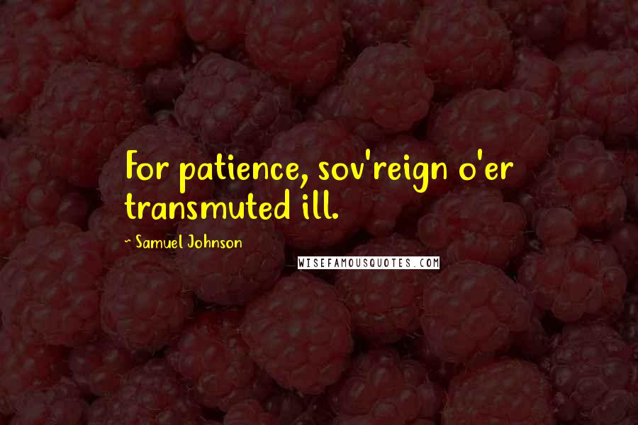 Samuel Johnson Quotes: For patience, sov'reign o'er transmuted ill.