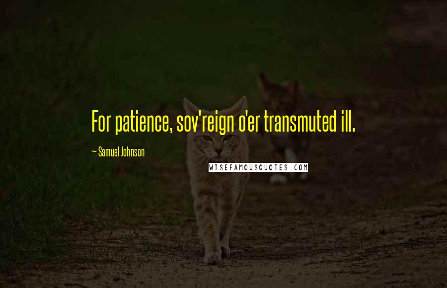 Samuel Johnson Quotes: For patience, sov'reign o'er transmuted ill.