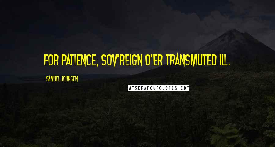 Samuel Johnson Quotes: For patience, sov'reign o'er transmuted ill.