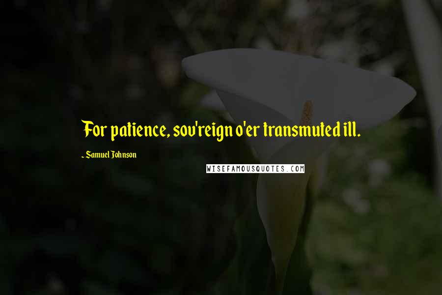 Samuel Johnson Quotes: For patience, sov'reign o'er transmuted ill.