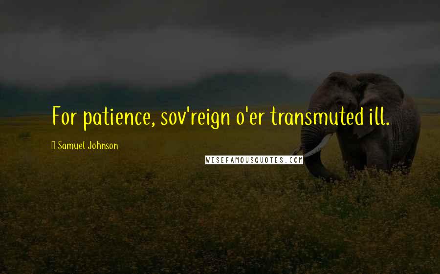 Samuel Johnson Quotes: For patience, sov'reign o'er transmuted ill.