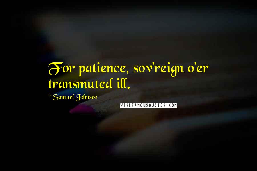 Samuel Johnson Quotes: For patience, sov'reign o'er transmuted ill.
