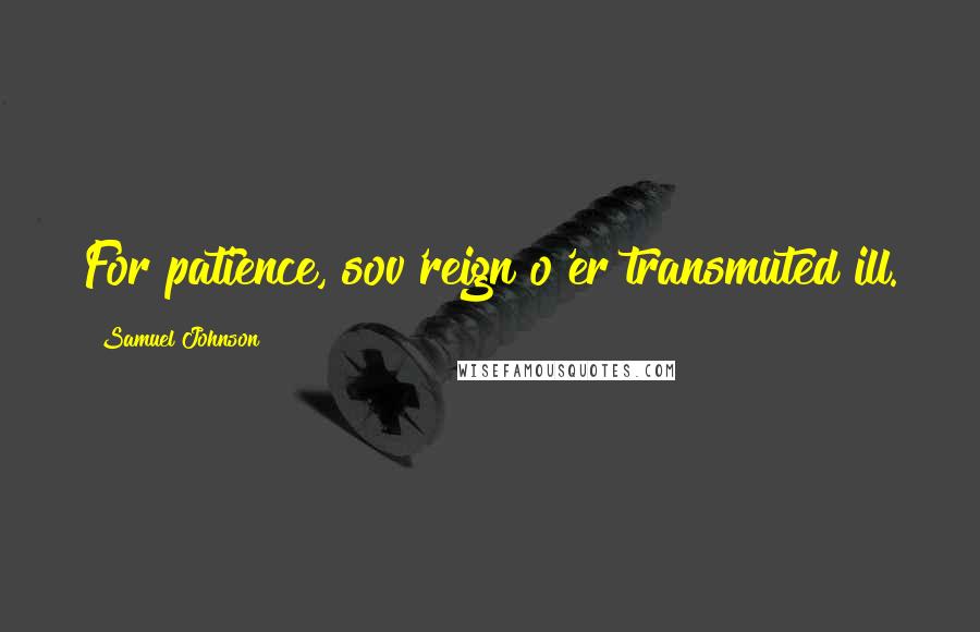Samuel Johnson Quotes: For patience, sov'reign o'er transmuted ill.