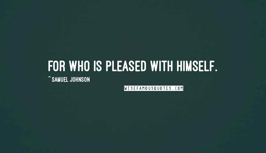 Samuel Johnson Quotes: For who is pleased with himself.