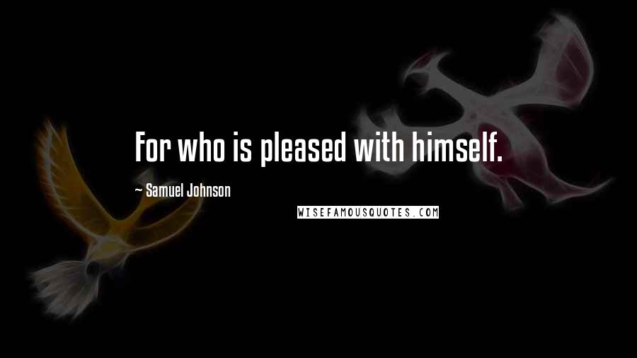 Samuel Johnson Quotes: For who is pleased with himself.