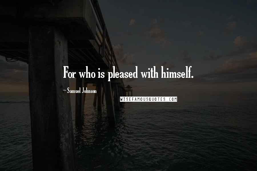 Samuel Johnson Quotes: For who is pleased with himself.
