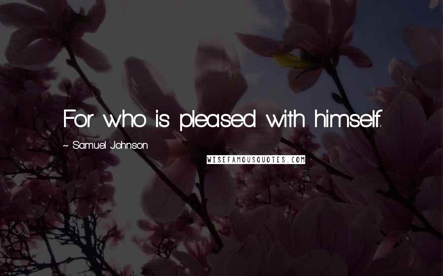 Samuel Johnson Quotes: For who is pleased with himself.