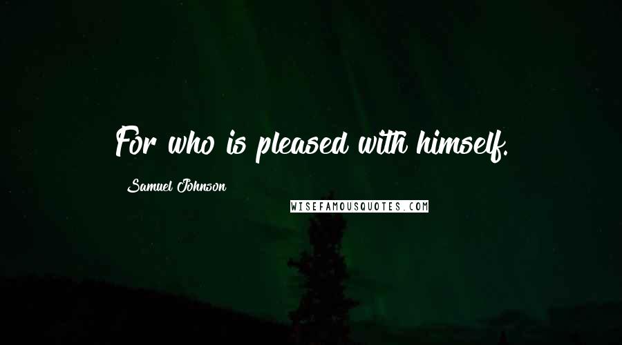Samuel Johnson Quotes: For who is pleased with himself.