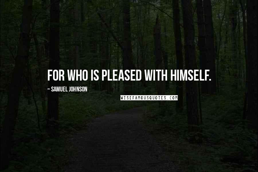 Samuel Johnson Quotes: For who is pleased with himself.