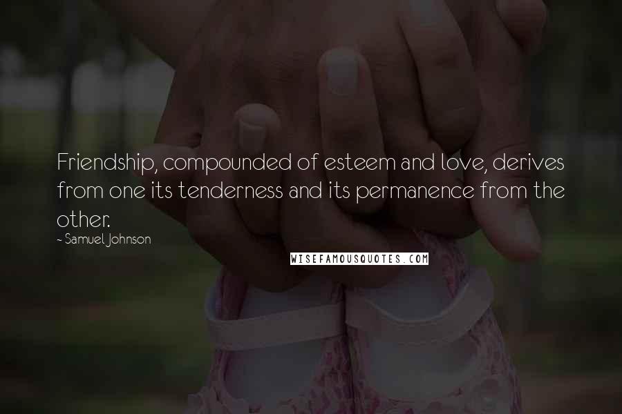Samuel Johnson Quotes: Friendship, compounded of esteem and love, derives from one its tenderness and its permanence from the other.