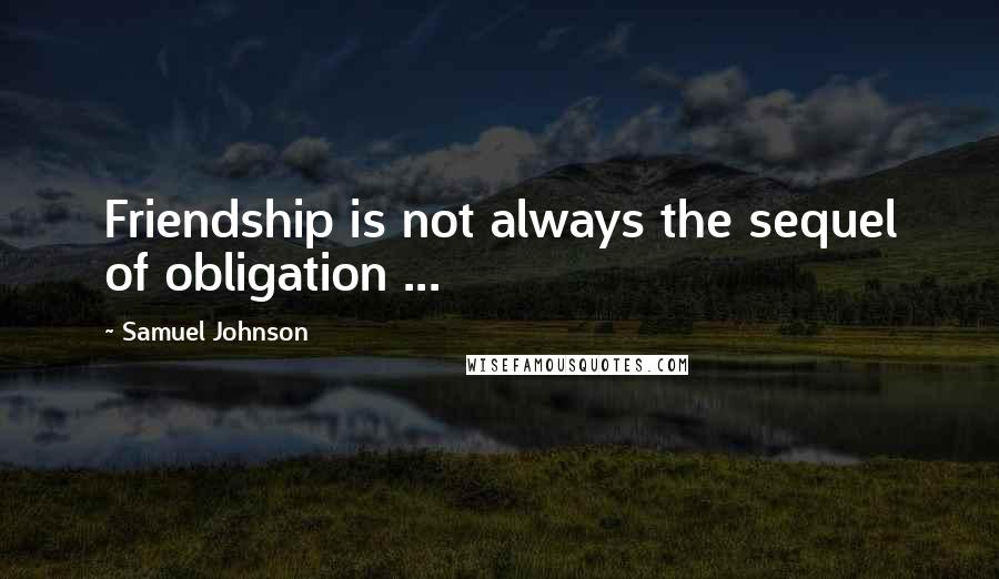 Samuel Johnson Quotes: Friendship is not always the sequel of obligation ...