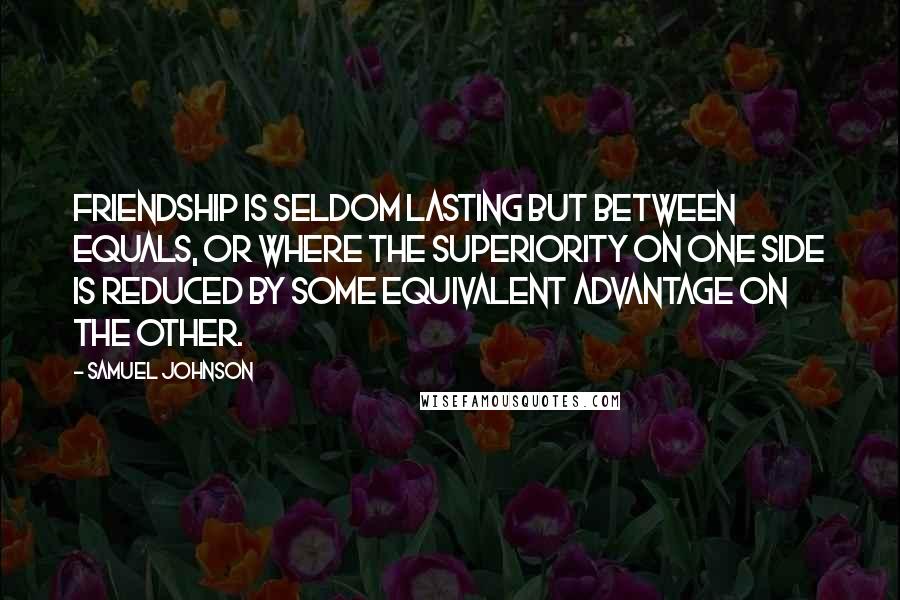 Samuel Johnson Quotes: Friendship is seldom lasting but between equals, or where the superiority on one side is reduced by some equivalent advantage on the other.