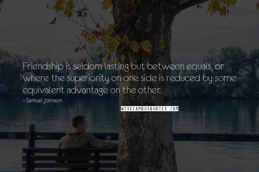 Samuel Johnson Quotes: Friendship is seldom lasting but between equals, or where the superiority on one side is reduced by some equivalent advantage on the other.