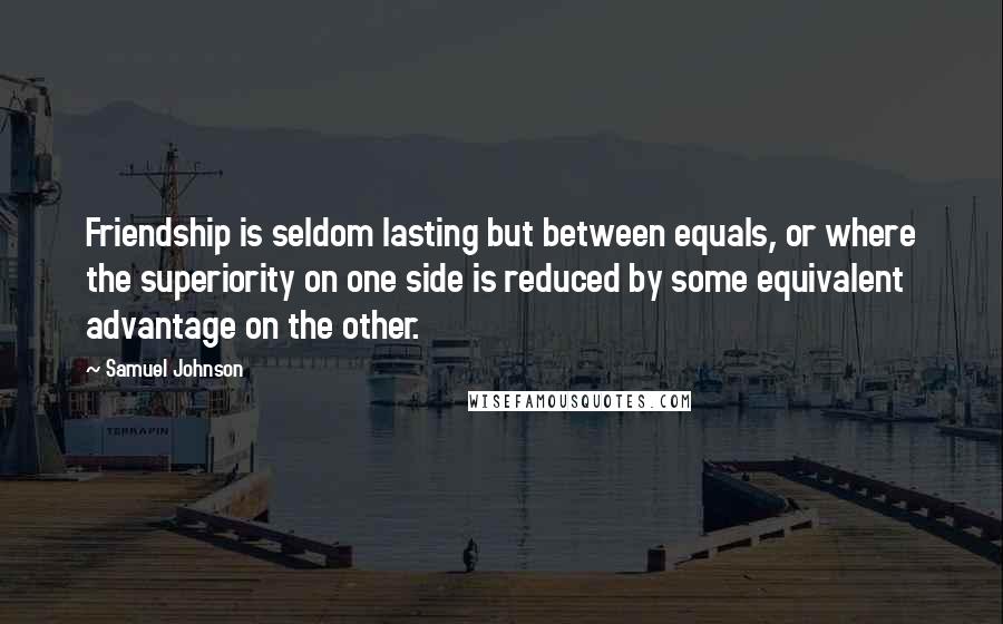 Samuel Johnson Quotes: Friendship is seldom lasting but between equals, or where the superiority on one side is reduced by some equivalent advantage on the other.