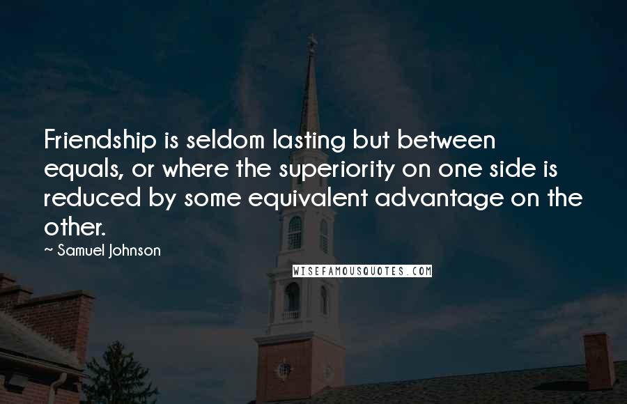 Samuel Johnson Quotes: Friendship is seldom lasting but between equals, or where the superiority on one side is reduced by some equivalent advantage on the other.