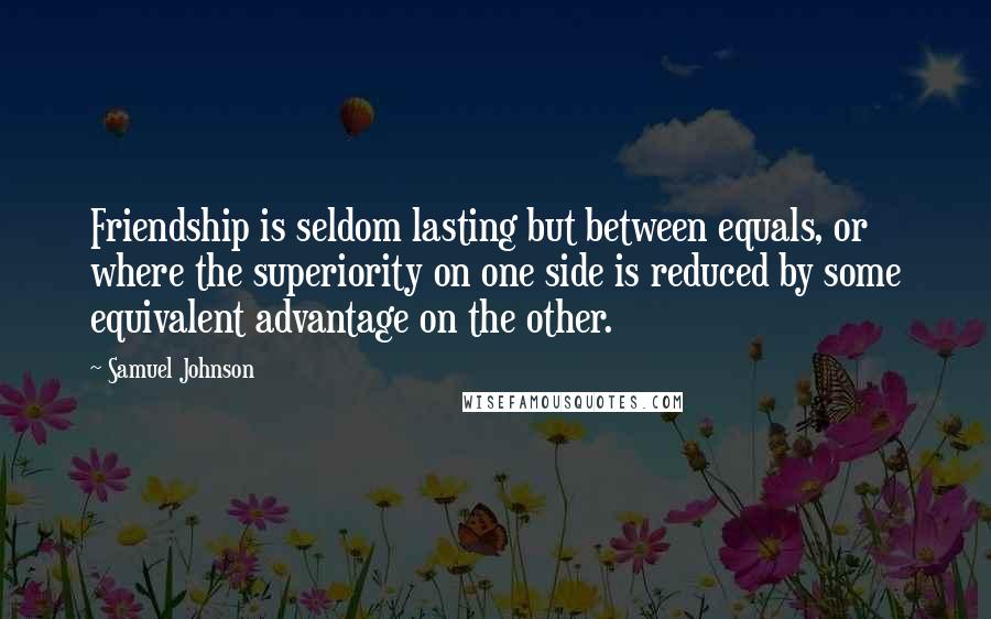 Samuel Johnson Quotes: Friendship is seldom lasting but between equals, or where the superiority on one side is reduced by some equivalent advantage on the other.