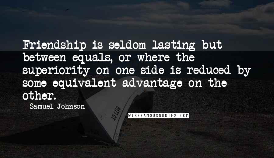 Samuel Johnson Quotes: Friendship is seldom lasting but between equals, or where the superiority on one side is reduced by some equivalent advantage on the other.