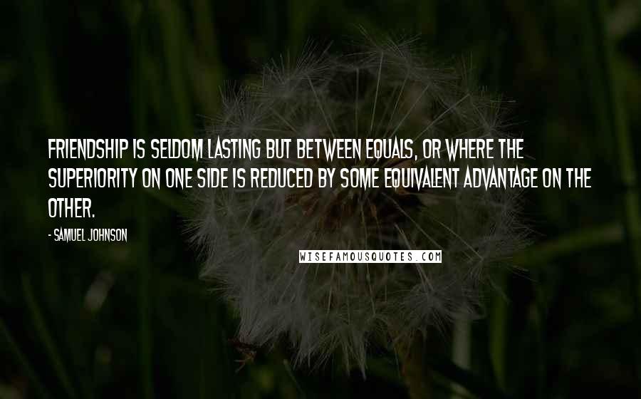 Samuel Johnson Quotes: Friendship is seldom lasting but between equals, or where the superiority on one side is reduced by some equivalent advantage on the other.