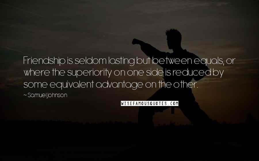 Samuel Johnson Quotes: Friendship is seldom lasting but between equals, or where the superiority on one side is reduced by some equivalent advantage on the other.