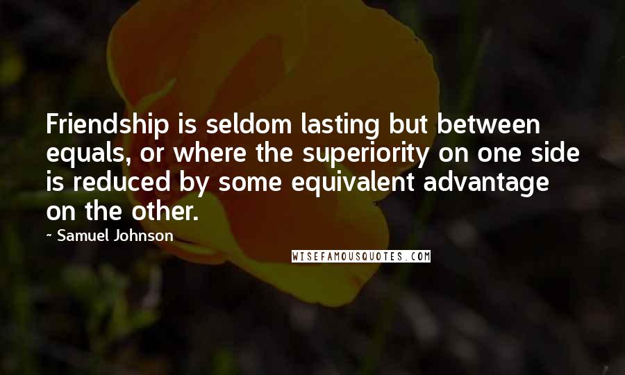 Samuel Johnson Quotes: Friendship is seldom lasting but between equals, or where the superiority on one side is reduced by some equivalent advantage on the other.