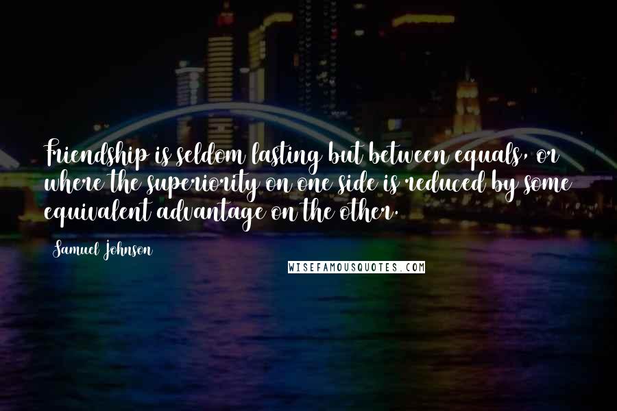 Samuel Johnson Quotes: Friendship is seldom lasting but between equals, or where the superiority on one side is reduced by some equivalent advantage on the other.