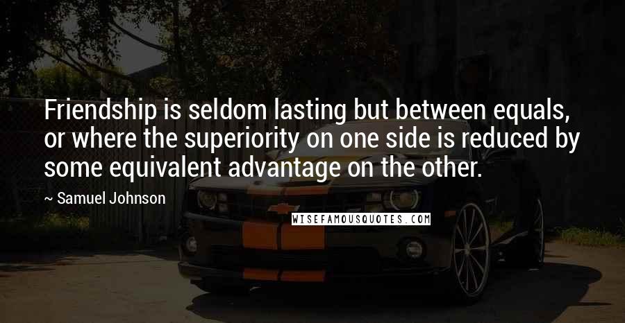 Samuel Johnson Quotes: Friendship is seldom lasting but between equals, or where the superiority on one side is reduced by some equivalent advantage on the other.