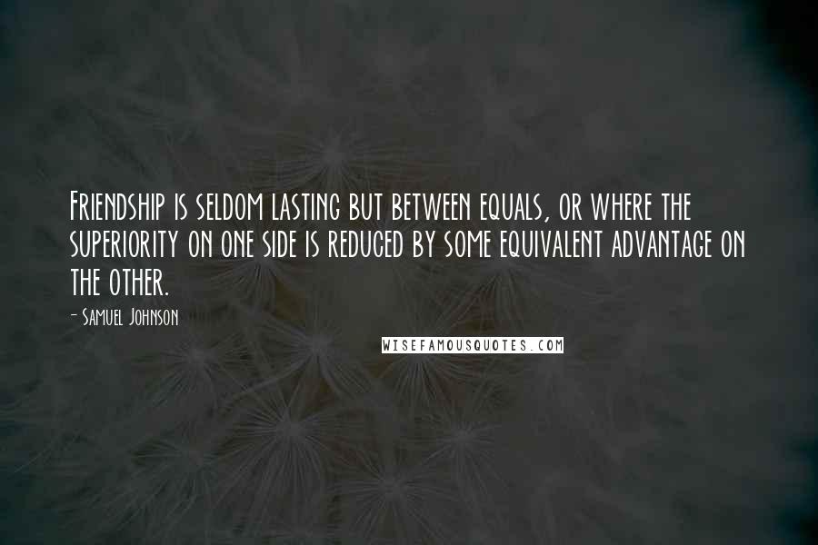 Samuel Johnson Quotes: Friendship is seldom lasting but between equals, or where the superiority on one side is reduced by some equivalent advantage on the other.