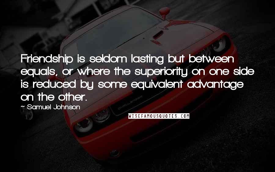 Samuel Johnson Quotes: Friendship is seldom lasting but between equals, or where the superiority on one side is reduced by some equivalent advantage on the other.