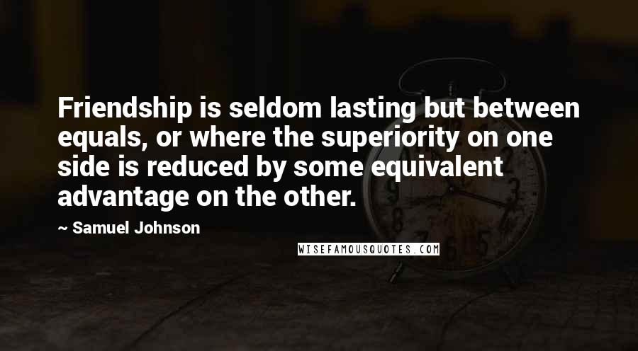 Samuel Johnson Quotes: Friendship is seldom lasting but between equals, or where the superiority on one side is reduced by some equivalent advantage on the other.