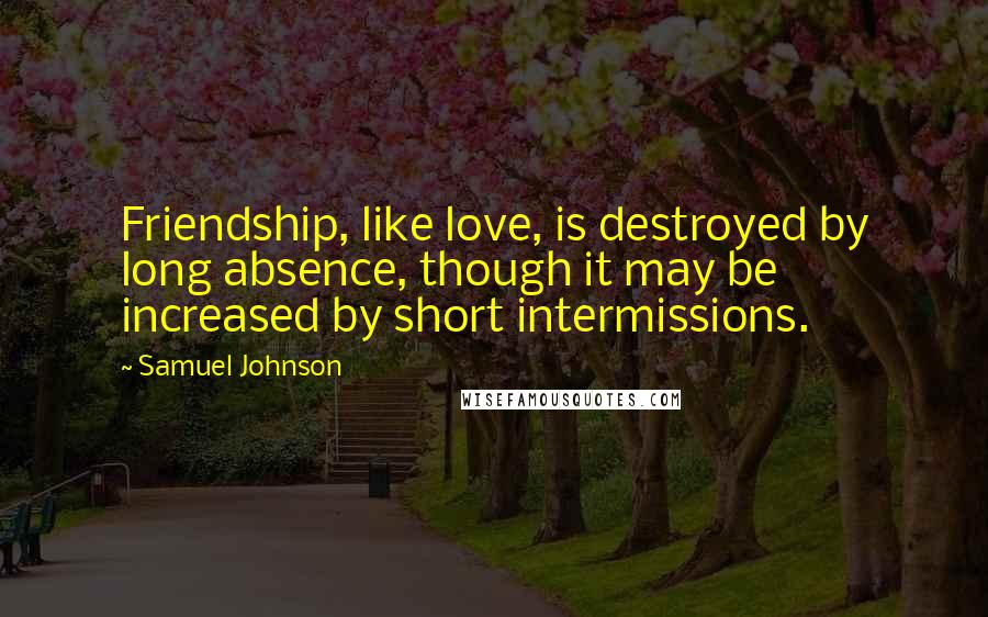 Samuel Johnson Quotes: Friendship, like love, is destroyed by long absence, though it may be increased by short intermissions.