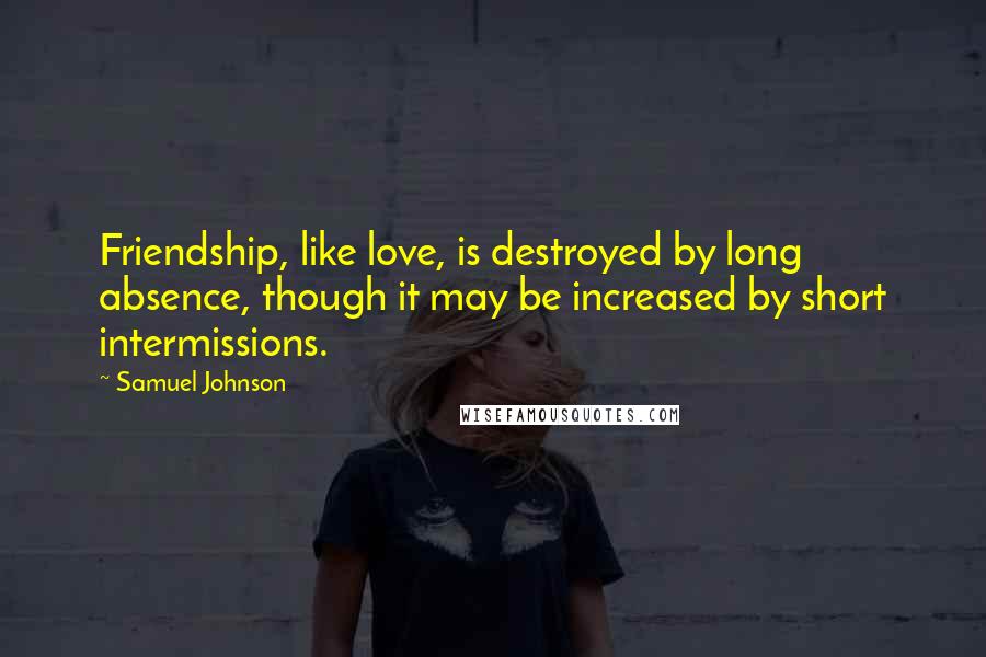 Samuel Johnson Quotes: Friendship, like love, is destroyed by long absence, though it may be increased by short intermissions.