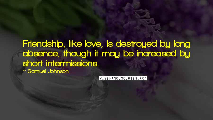 Samuel Johnson Quotes: Friendship, like love, is destroyed by long absence, though it may be increased by short intermissions.