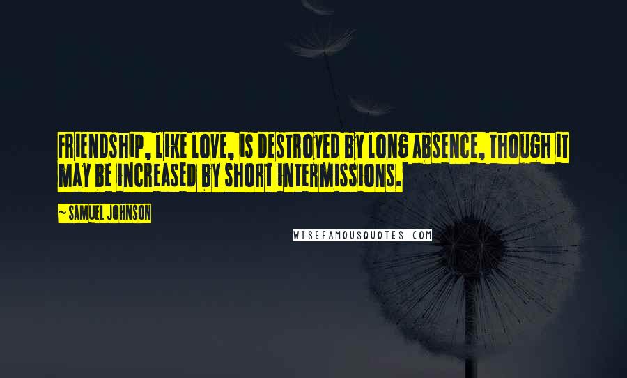 Samuel Johnson Quotes: Friendship, like love, is destroyed by long absence, though it may be increased by short intermissions.