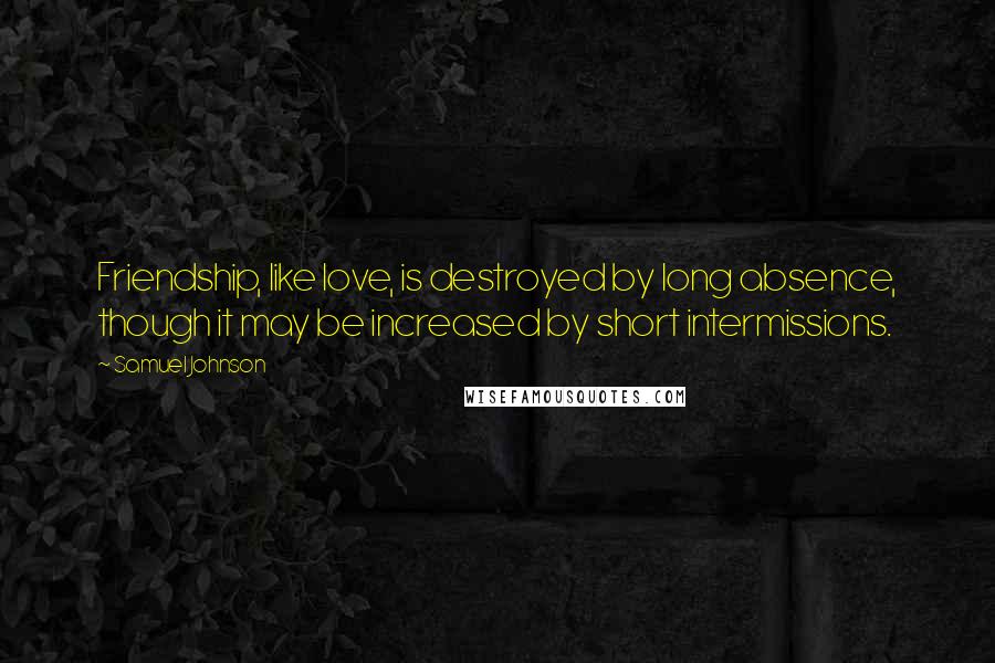 Samuel Johnson Quotes: Friendship, like love, is destroyed by long absence, though it may be increased by short intermissions.