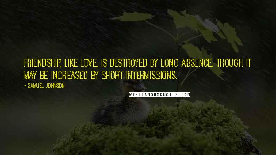 Samuel Johnson Quotes: Friendship, like love, is destroyed by long absence, though it may be increased by short intermissions.