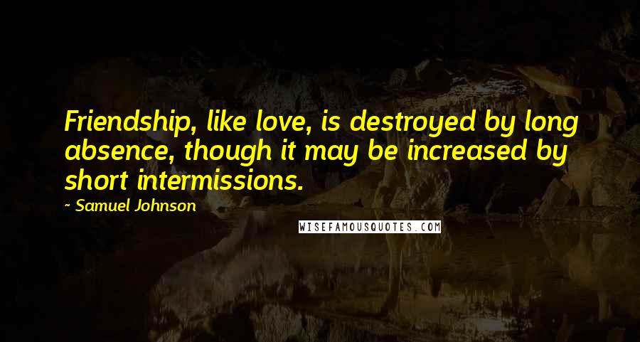 Samuel Johnson Quotes: Friendship, like love, is destroyed by long absence, though it may be increased by short intermissions.