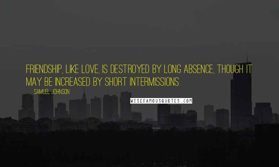 Samuel Johnson Quotes: Friendship, like love, is destroyed by long absence, though it may be increased by short intermissions.