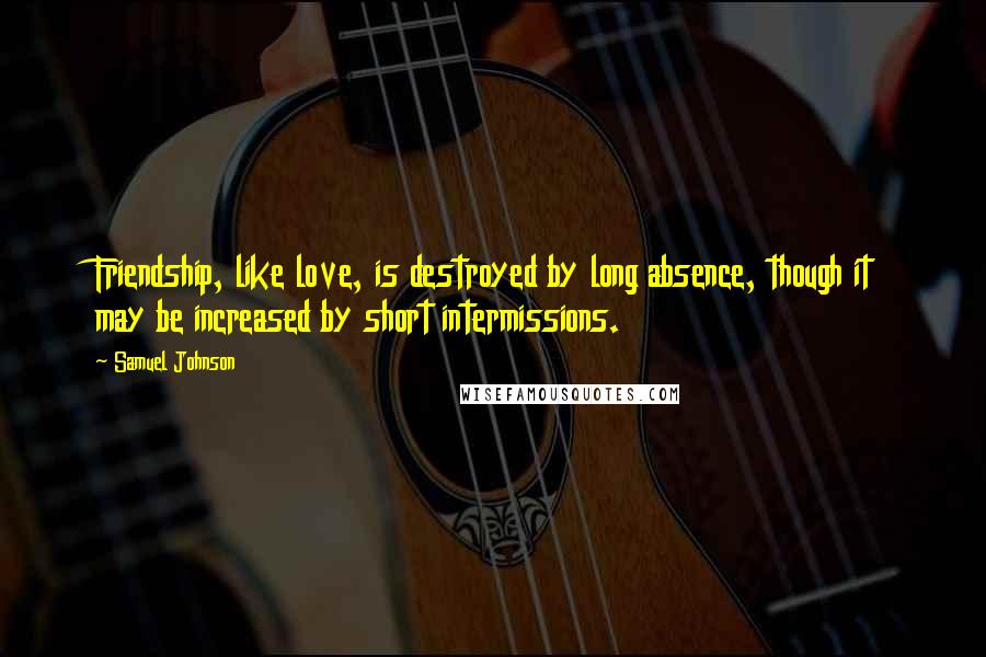 Samuel Johnson Quotes: Friendship, like love, is destroyed by long absence, though it may be increased by short intermissions.