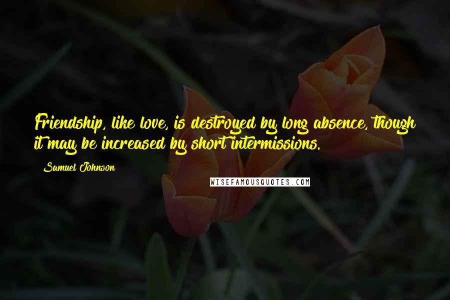 Samuel Johnson Quotes: Friendship, like love, is destroyed by long absence, though it may be increased by short intermissions.